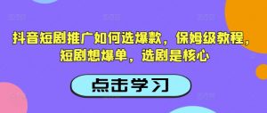 抖音短剧推广如何选爆款，保姆级教程，短剧想爆单，选剧是核心-易得个人分享