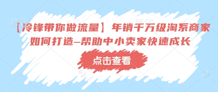 【冷锋带你做流量】年销千万级淘系商家如何打造–帮助中小卖家快速成长-易得个人分享