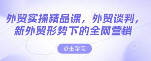 外贸实操精品课，外贸谈判，新外贸形势下的全网营销-易得个人分享