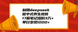 利用deepseek做中式养生视频，17篇笔记涨粉3万+，单日变现1k-易得个人分享
