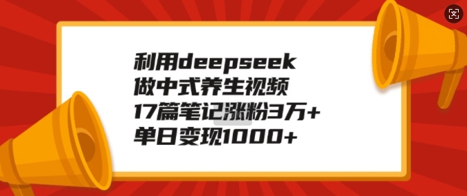 利用deepseek做中式养生视频，17篇笔记涨粉3万+，单日变现1k-易得个人分享
