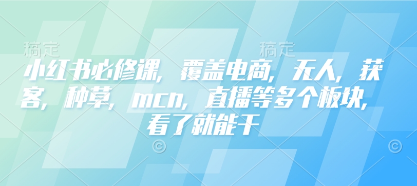 小红书必修课，覆盖电商，无人，获客，种草，mcn，直播等多个板块，看了就能干-易得个人分享