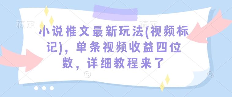 小说推文最新玩法(视频标记)，单条视频收益四位数，详细教程来了-易得个人分享