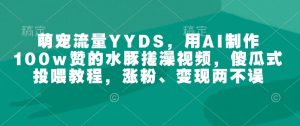萌宠流量YYDS，用AI制作100w赞的水豚搓澡视频，傻瓜式投喂教程，涨粉、变现两不误-易得个人分享