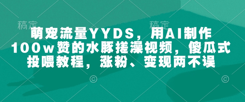萌宠流量YYDS，用AI制作100w赞的水豚搓澡视频，傻瓜式投喂教程，涨粉、变现两不误-易得个人分享