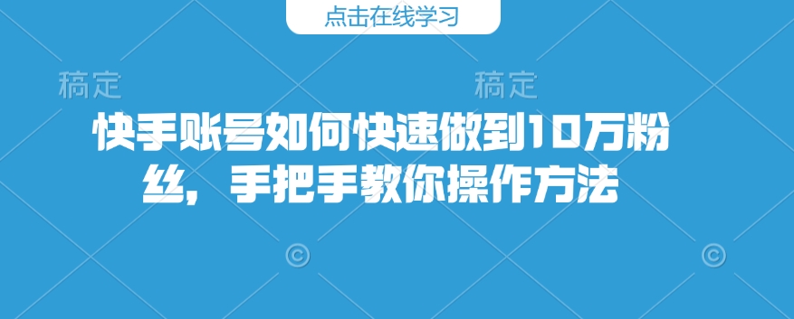 快手账号如何快速做到10万粉丝，手把手教你操作方法-易得个人分享