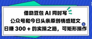 借助豆包AI同时写公众号和今日头条原创情感短文日入3张的实操之路，可矩形操作-易得个人分享