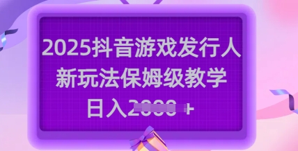 2025抖音游戏发行人新玩法，保姆级教学，日入多张-易得个人分享