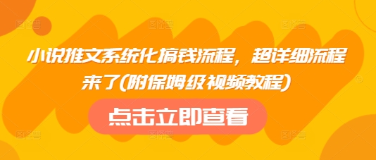 小说推文系统化搞钱流程，超详细流程来了(附保姆级视频教程)-易得个人分享