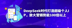 DeepSeek时代打造超级个人IP，放大营销势能100倍以上-易得个人分享