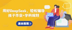用好DeepSeek，轻松辅导孩子作业+学科规划-易得个人分享