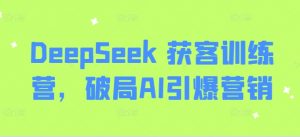 DeepSeek 获客训练营，破局AI引爆营销-易得个人分享