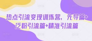 热点引流变现训练营，先导篇+泛粉引流篇+精准引流篇-易得个人分享