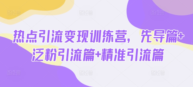 热点引流变现训练营，先导篇+泛粉引流篇+精准引流篇-易得个人分享