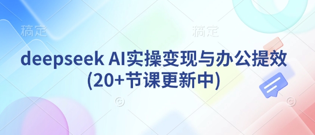 deepseek AI实操变现与办公提效(20+节课更新中)-易得个人分享