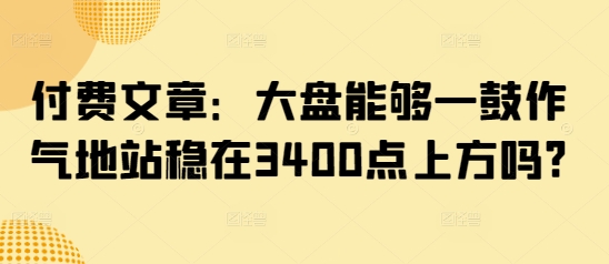 付费文章：大盘能够一鼓作气地站稳在3400点上方吗?-易得个人分享