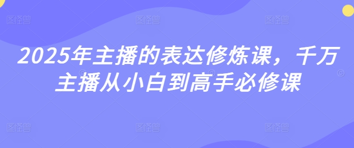 2025年主播的表达修炼课，千万主播从小白到高手必修课-易得个人分享