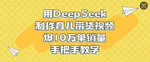 用DeepSeek制作育儿带货视频，爆10W单销量，手把手教学-易得个人分享