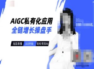 AIGC私有化应用全链增长操盘手，浅显易懂，从0开始轻松，驾驭AI-易得个人分享