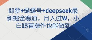即梦+蝴蝶号+deepseek最新掘金赛道，月入过W，小白跟着操作也能做到-易得个人分享