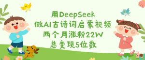 用DeepSeek做AI古诗词启蒙视频，两个月涨粉22W，总变现5位数-易得个人分享