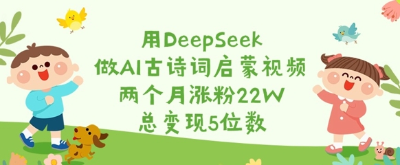 用DeepSeek做AI古诗词启蒙视频，两个月涨粉22W，总变现5位数-易得个人分享