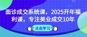 面诊成交系统课，2025开年福利课，专注美业成交10年-易得个人分享