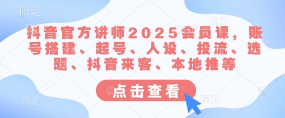 抖音官方讲师2025会员课，账号搭建、起号、人设、投流、选题、抖音来客、本地推等-易得个人分享