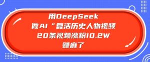 用DeepSeek做AI“复活历史人物”视频，20条视频涨粉10.2W，挣麻了-易得个人分享