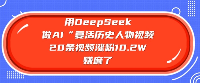 用DeepSeek做AI“复活历史人物”视频，20条视频涨粉10.2W，挣麻了-易得个人分享