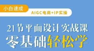 AIGC电商必备实操21节平面设计实战课，教你玩转AI-易得个人分享