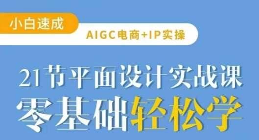AIGC电商必备实操21节平面设计实战课，教你玩转AI-易得个人分享