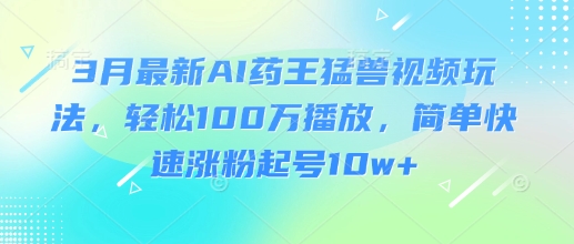 3月最新AI药王猛兽视频玩法，轻松100W播放，简单快速涨粉起号10w+-易得个人分享