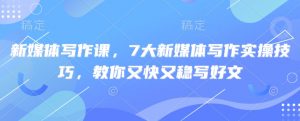 新媒体写作课，7大新媒体写作实操技巧，教你又快又稳写好文-易得个人分享