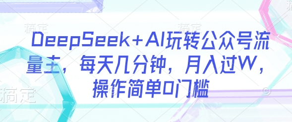 DeepSeek+AI玩转公众号流量主,每天几分钟,月入过W,操作简单0门槛-易得个人分享