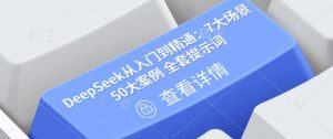 DeepSeek从入门到精通：7大场景 50大案例 全套提示词【文档】-易得个人分享