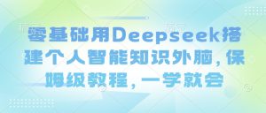 零基础用Deepseek搭建个人智能知识外脑，保姆级教程，一学就会-易得个人分享