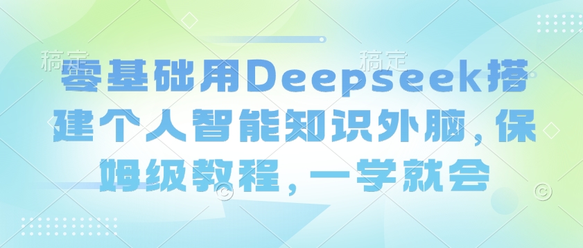 零基础用Deepseek搭建个人智能知识外脑，保姆级教程，一学就会-易得个人分享