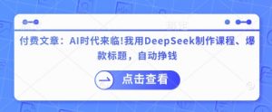 付费文章：AI时代来临！我用DeepSeek制作课程、爆款标题，自动挣钱-易得个人分享
