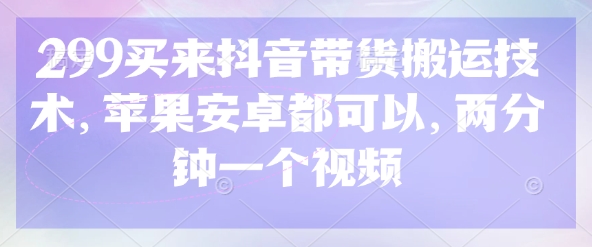 299买来抖音带货搬运技术，苹果安卓都可以，两分钟一个视频-易得个人分享