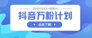 抖音万粉计划，利用DeepSeek+即梦AI生成视频，快速涨到万粉-易得个人分享