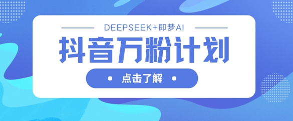 抖音万粉计划，利用DeepSeek+即梦AI生成视频，快速涨到万粉-易得个人分享