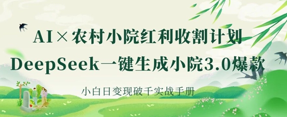 AI+农村小院红利收割：DeepSeek一键生成小院3.0爆款，小白日变现破千实战手册-易得个人分享