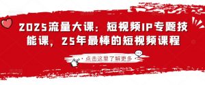 2025流量大课：短视频IP专题技能课，25年最棒的短视频课程-易得个人分享