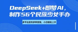 DeepSeek+即梦AI，制作56个民族少女手办，附详细教程+变现方向-易得个人分享