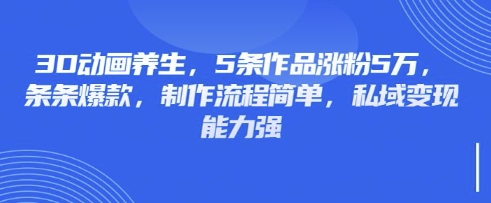 3D动画养生，5条作品涨粉5万，条条爆款，制作流程简单，私域变现能力强-易得个人分享