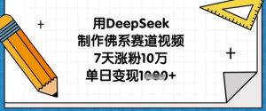 用DeepSeek制作佛系赛道视频，7天涨粉10万，单日变现1k-易得个人分享