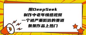 用DeepSeek制作中老年情感视频，一个被严重低估的赛道，条条作品上热门-易得个人分享