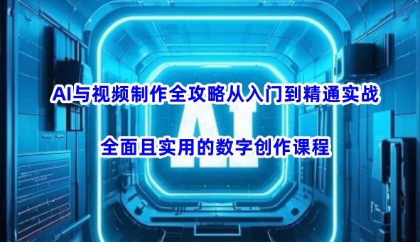 AI与视频制作全攻略从入门到精通实战，全面且实用的数字创作课程-易得个人分享