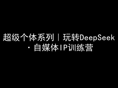 超级个体系列，玩转DeepSeek·自媒体IP训练营，deepseek教程-易得个人分享